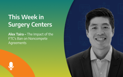 This Week in Surgery Centers: Alex Taira – The Impact of the FTC’s Ban on Noncompete Agreements