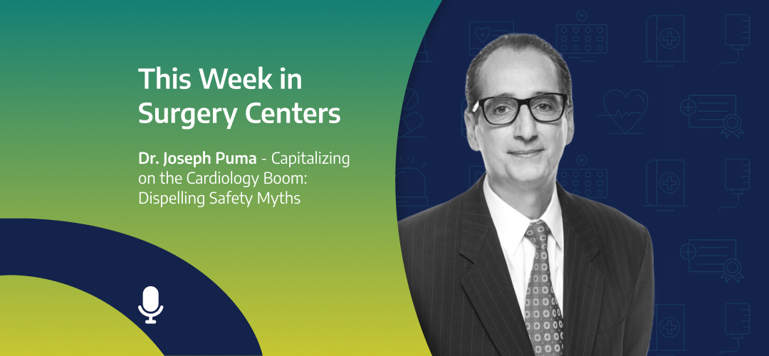 This Week in Surgery Centers: Dr. Joseph Puma – Capitalizing on the Cardiology Boom: Dispelling Safety Myths