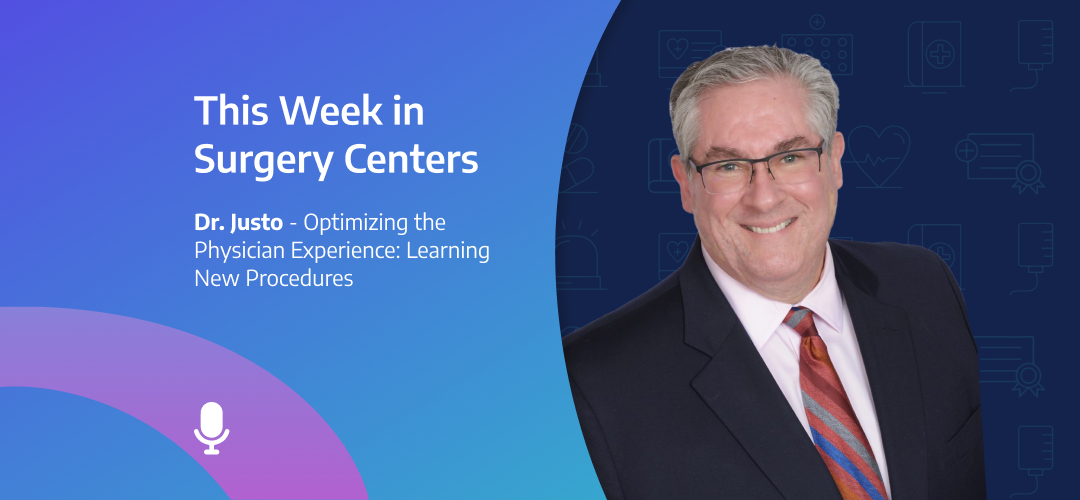 This Week in Surgery Centers: Dr. Justo – Optimizing the Physician Experience: Learning New Procedures