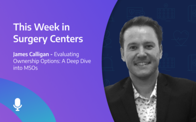 This Week in Surgery Centers: James Calligan – Evaluating Ownership Options: A Deep Dive into MSOs