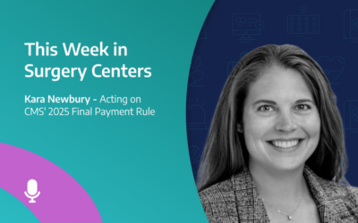 This Week in Surgery Centers: Kara Newbury – Acting on CMS’ 2025 Final Payment Rule